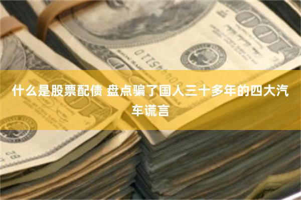 什么是股票配债 盘点骗了国人三十多年的四大汽车谎言