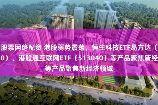 股票网络配资 港股弱势震荡，恒生科技ETF易方达（513010）、港股通互联网ETF（513040）等产品聚焦新经济领域