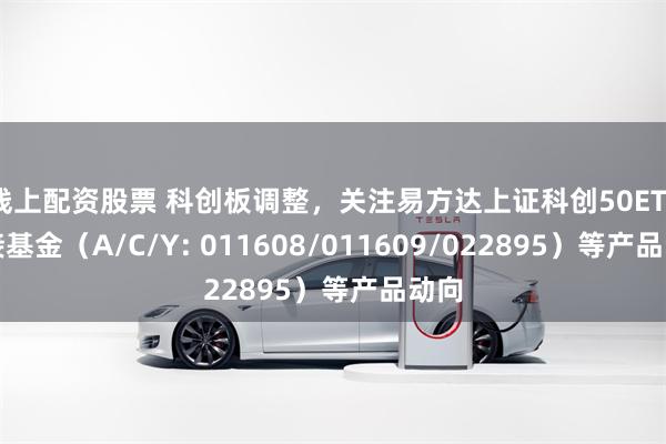线上配资股票 科创板调整，关注易方达上证科创50ETF联接基金（A/C/Y: 011608/011609/022895）等产品动向