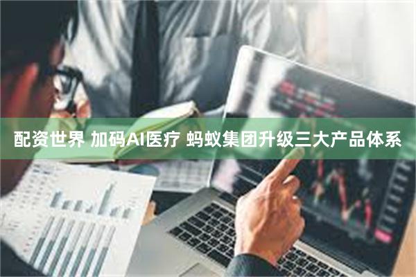 配资世界 加码AI医疗 蚂蚁集团升级三大产品体系