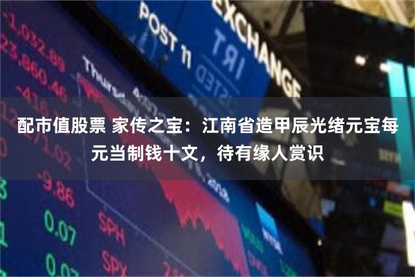 配市值股票 家传之宝：江南省造甲辰光绪元宝每元当制钱十文，待有缘人赏识