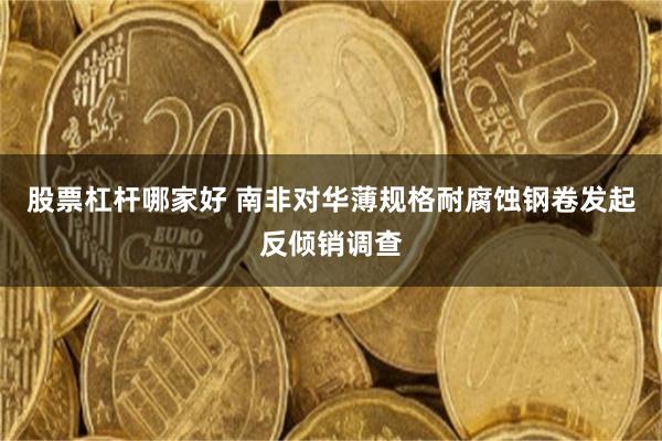 股票杠杆哪家好 南非对华薄规格耐腐蚀钢卷发起反倾销调查