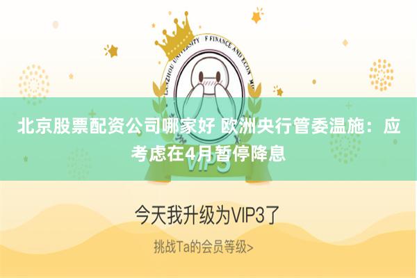 北京股票配资公司哪家好 欧洲央行管委温施：应考虑在4月暂停降息