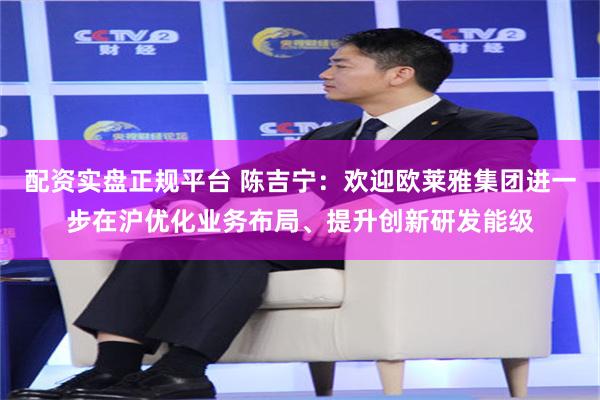 配资实盘正规平台 陈吉宁：欢迎欧莱雅集团进一步在沪优化业务布局、提升创新研发能级