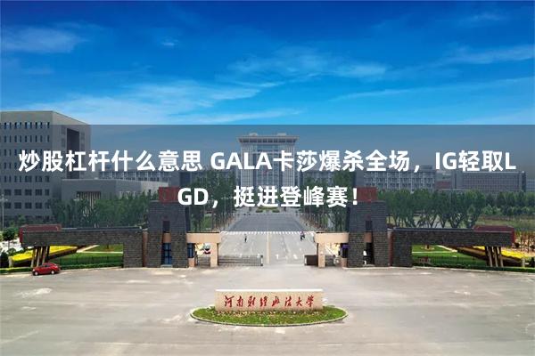 炒股杠杆什么意思 GALA卡莎爆杀全场，IG轻取LGD，挺进登峰赛！