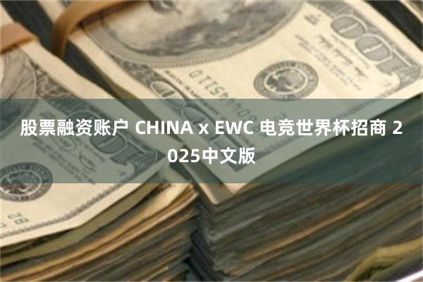 股票融资账户 CHINA x EWC 电竞世界杯招商 2025中文版