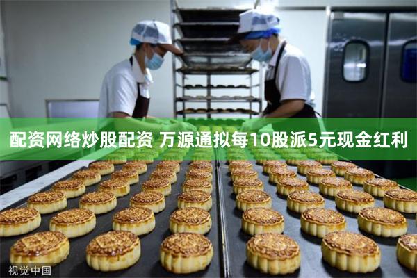配资网络炒股配资 万源通拟每10股派5元现金红利