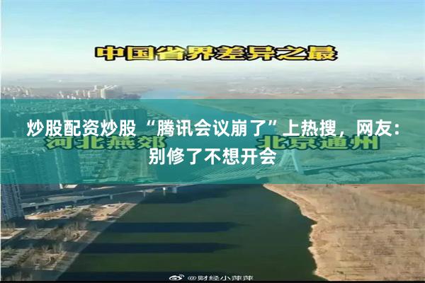炒股配资炒股 “腾讯会议崩了”上热搜，网友：别修了不想开会