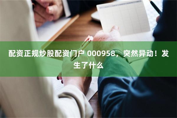 配资正规炒股配资门户 000958，突然异动！发生了什么