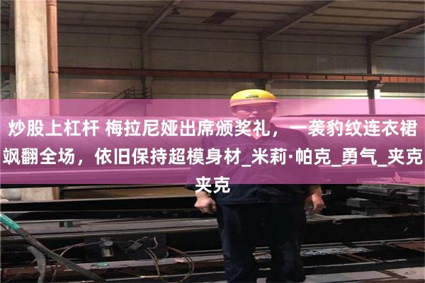 炒股上杠杆 梅拉尼娅出席颁奖礼，一袭豹纹连衣裙飒翻全场，依旧保持超模身材_米莉·帕克_勇气_夹克