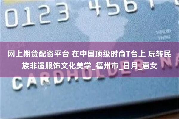 网上期货配资平台 在中国顶级时尚T台上 玩转民族非遗服饰文化美学_福州市_日月_惠女