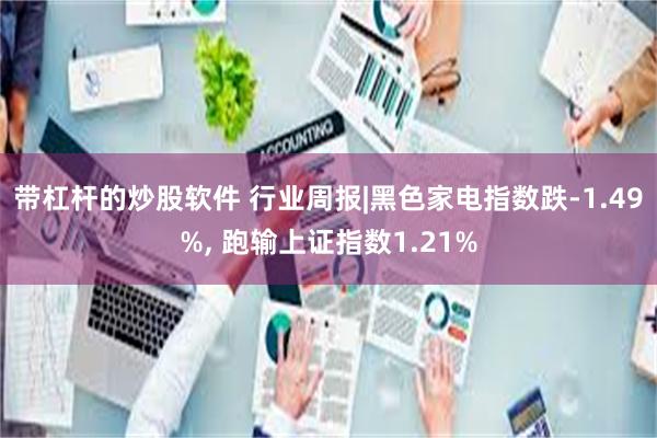 带杠杆的炒股软件 行业周报|黑色家电指数跌-1.49%, 跑输上证指数1.21%
