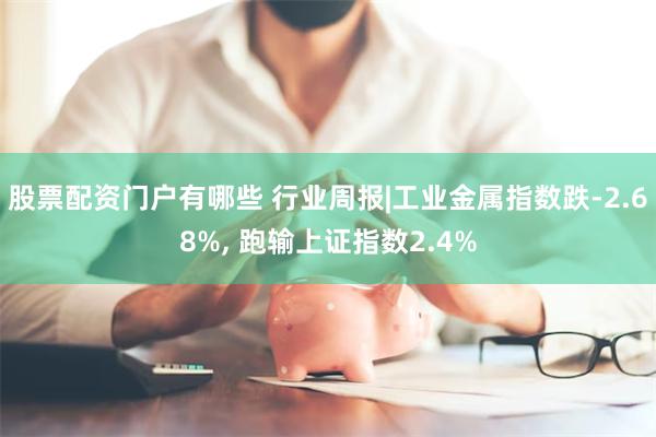 股票配资门户有哪些 行业周报|工业金属指数跌-2.68%, 跑输上证指数2.4%