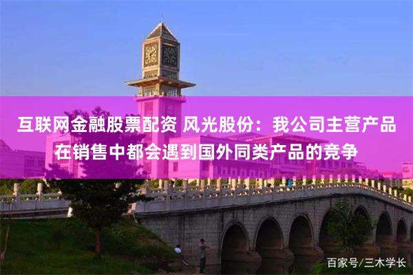互联网金融股票配资 风光股份：我公司主营产品在销售中都会遇到国外同类产品的竞争
