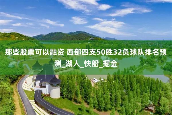 那些股票可以融资 西部四支50胜32负球队排名预测_湖人_快船_掘金