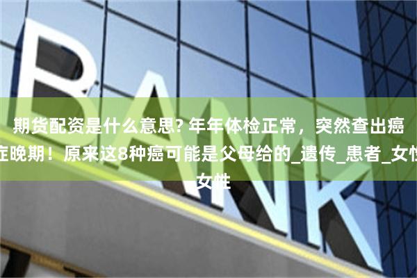 期货配资是什么意思? 年年体检正常，突然查出癌症晚期！原来这8种癌可能是父母给的_遗传_患者_女性