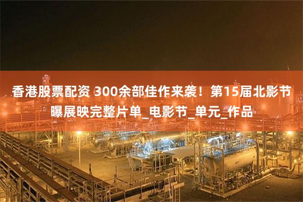 香港股票配资 300余部佳作来袭！第15届北影节曝展映完整片单_电影节_单元_作品