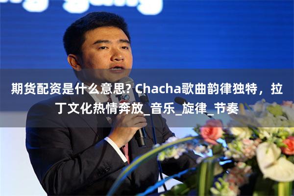 期货配资是什么意思? Chacha歌曲韵律独特，拉丁文化热情奔放_音乐_旋律_节奏