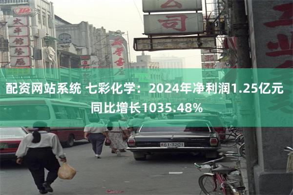 配资网站系统 七彩化学：2024年净利润1.25亿元 同比增长1035.48%