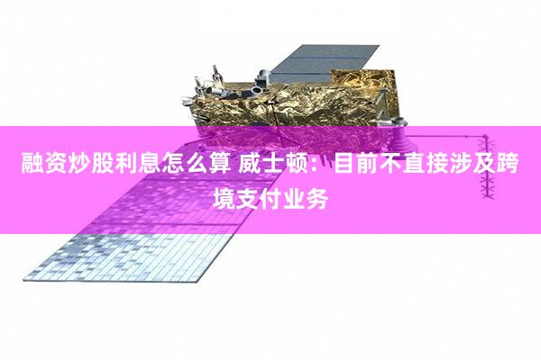 融资炒股利息怎么算 威士顿：目前不直接涉及跨境支付业务