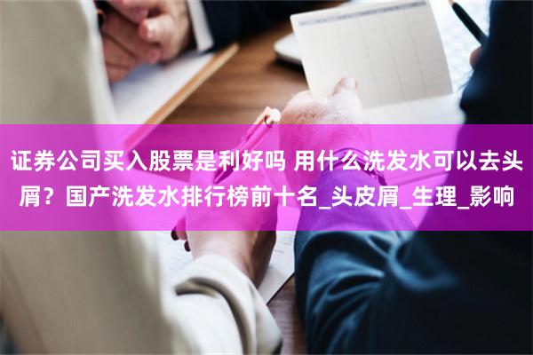 证券公司买入股票是利好吗 用什么洗发水可以去头屑？国产洗发水排行榜前十名_头皮屑_生理_影响