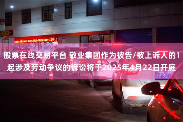 股票在线交易平台 敬业集团作为被告/被上诉人的1起涉及劳动争议的诉讼将于2025年4月22日开庭