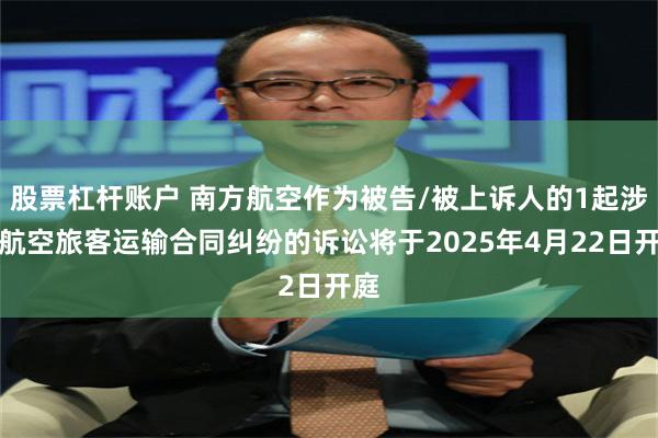 股票杠杆账户 南方航空作为被告/被上诉人的1起涉及航空旅客运输合同纠纷的诉讼将于2025年4月22日开庭