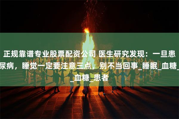 正规靠谱专业股票配资公司 医生研究发现：一旦患上糖尿病，睡觉一定要注意三点，别不当回事_睡眠_血糖_患者