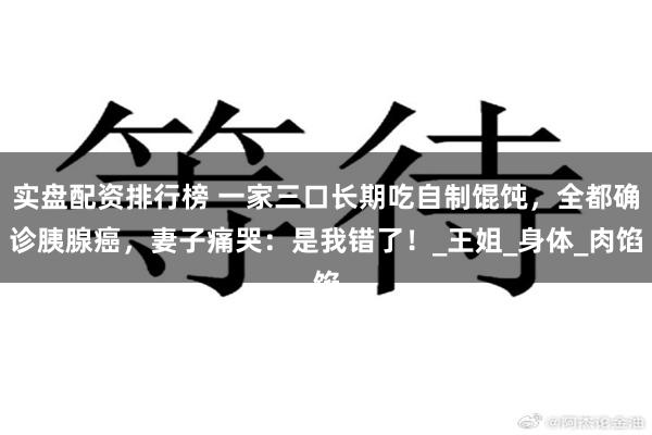 实盘配资排行榜 一家三口长期吃自制馄饨，全都确诊胰腺癌，妻子痛哭：是我错了！_王姐_身体_肉馅