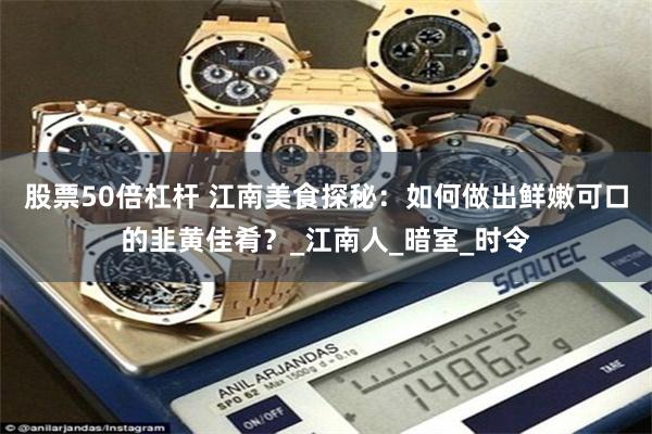 股票50倍杠杆 江南美食探秘：如何做出鲜嫩可口的韭黄佳肴？_江南人_暗室_时令