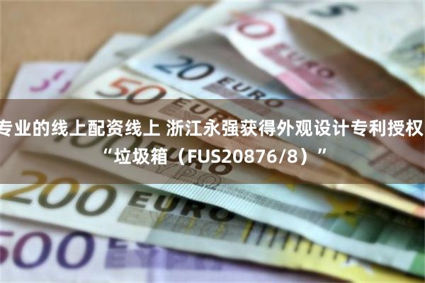 专业的线上配资线上 浙江永强获得外观设计专利授权：“垃圾箱（FUS20876/8）”