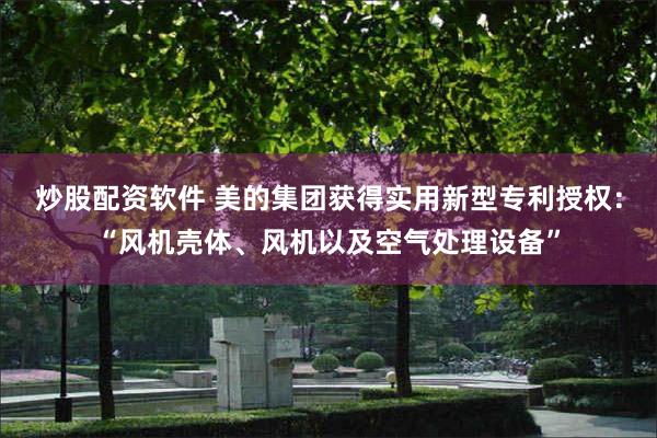 炒股配资软件 美的集团获得实用新型专利授权：“风机壳体、风机以及空气处理设备”