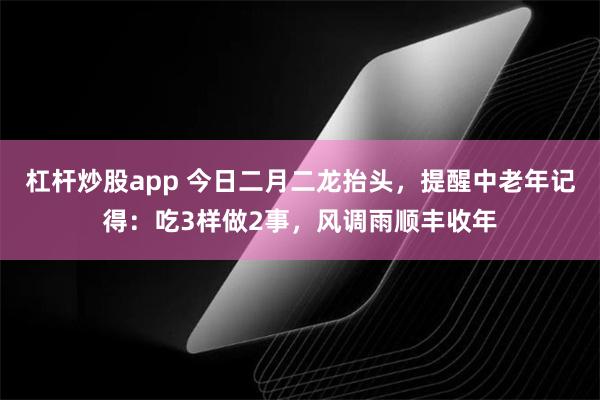杠杆炒股app 今日二月二龙抬头，提醒中老年记得：吃3样做2事，风调雨顺丰收年