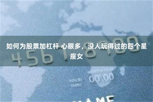 如何为股票加杠杆 心眼多，没人玩得过的四个星座女
