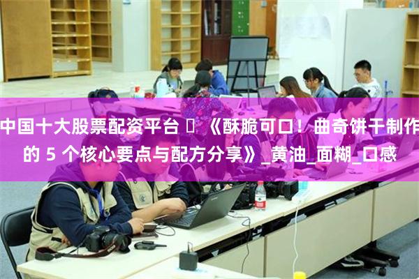中国十大股票配资平台 ​《酥脆可口！曲奇饼干制作的 5 个核心要点与配方分享》_黄油_面糊_口感