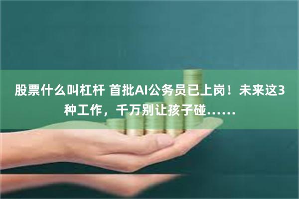 股票什么叫杠杆 首批AI公务员已上岗！未来这3种工作，千万别让孩子碰……