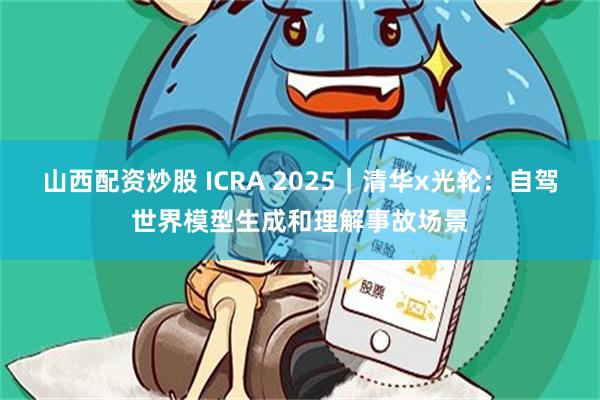 山西配资炒股 ICRA 2025｜清华x光轮：自驾世界模型生成和理解事故场景