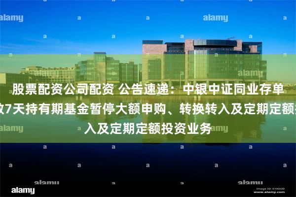 股票配资公司配资 公告速递：中银中证同业存单AAA指数7天持有期基金暂停大额申购、转换转入及定期定额投资业务