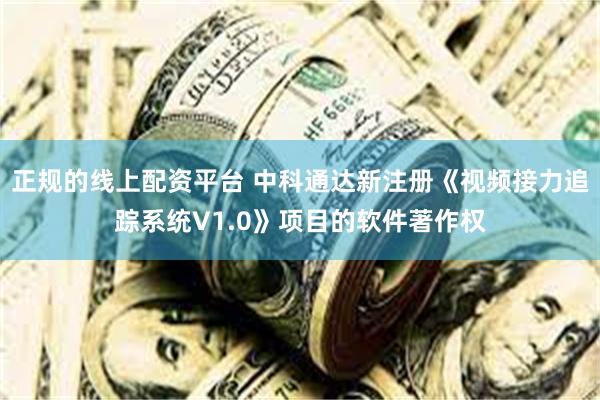 正规的线上配资平台 中科通达新注册《视频接力追踪系统V1.0》项目的软件著作权