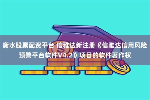 衡水股票配资平台 信雅达新注册《信雅达信用风险预警平台软件V4.2》项目的软件著作权