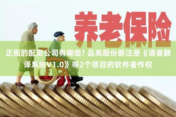 正规的配资公司有哪些? 品高股份新注册《语音翻译系统V1.0》等2个项目的软件著作权