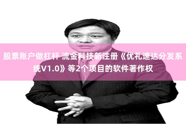股票账户做杠杆 流金科技新注册《优礼速达分发系统V1.0》等2个项目的软件著作权