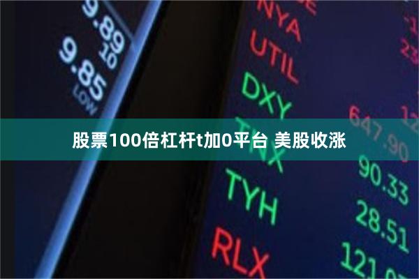 股票100倍杠杆t加0平台 美股收涨