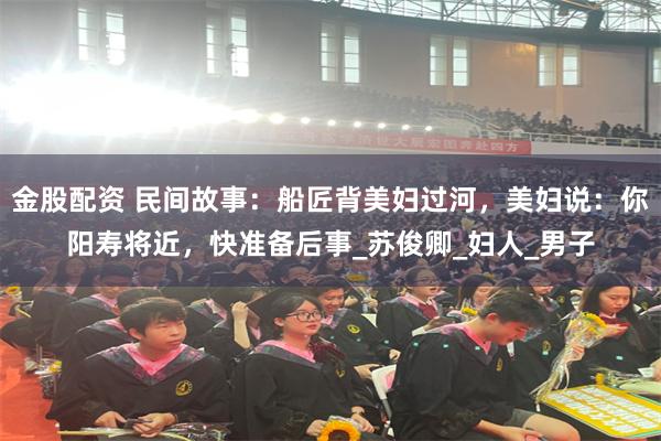金股配资 民间故事：船匠背美妇过河，美妇说：你阳寿将近，快准备后事_苏俊卿_妇人_男子