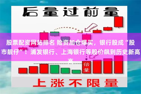 股票配资网站排名 险资加仓爆买，银行股成“股市靓仔”！浦发银行、上海银行等股价飙到历史新高