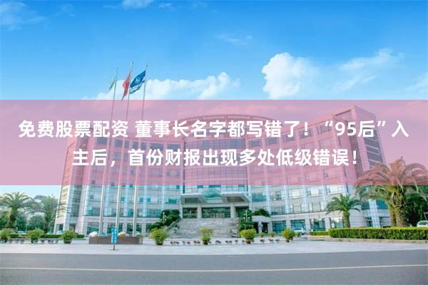免费股票配资 董事长名字都写错了！“95后”入主后，首份财报出现多处低级错误！