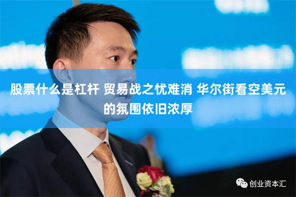 股票什么是杠杆 贸易战之忧难消 华尔街看空美元的氛围依旧浓厚