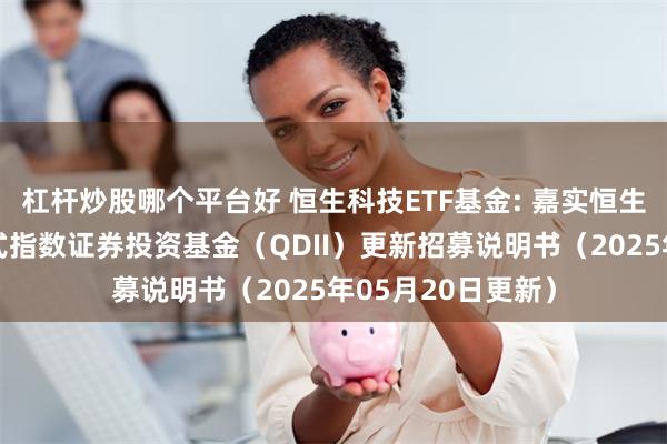 杠杆炒股哪个平台好 恒生科技ETF基金: 嘉实恒生科技交易型开放式指数证券投资基金（QDII）更新招募说明书（2025年05月20日更新）