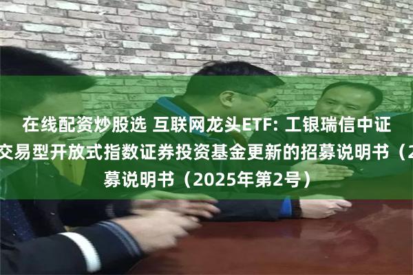 在线配资炒股选 互联网龙头ETF: 工银瑞信中证沪港深互联网交易型开放式指数证券投资基金更新的招募说明书(2025年第2号)