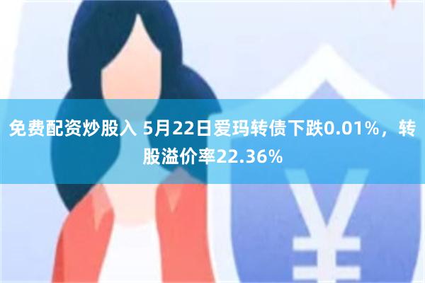 免费配资炒股入 5月22日爱玛转债下跌0.01%，转股溢价率22.36%